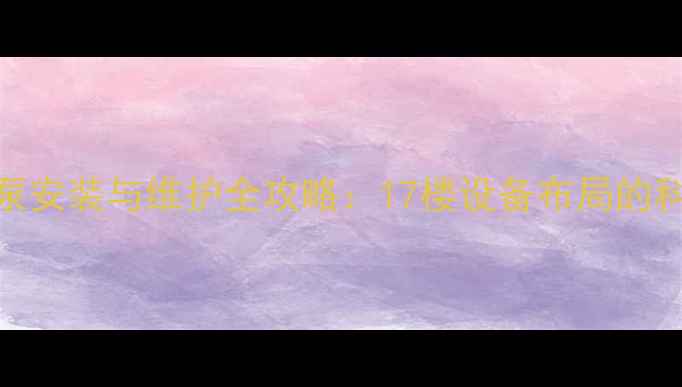 高层建筑暖气加压泵安装与维护全攻略17楼设备布局的科学原理与节能方案