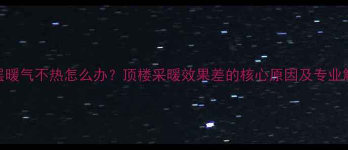 高层顶层暖气不热怎么办顶楼采暖效果差的核心原因及专业解决方案