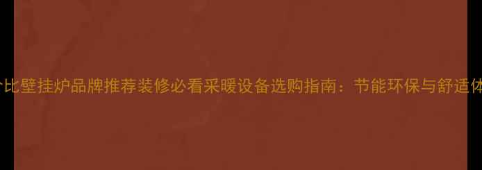 高性价比壁挂炉品牌推荐装修必看采暖设备选购指南节能环保与舒适体验全