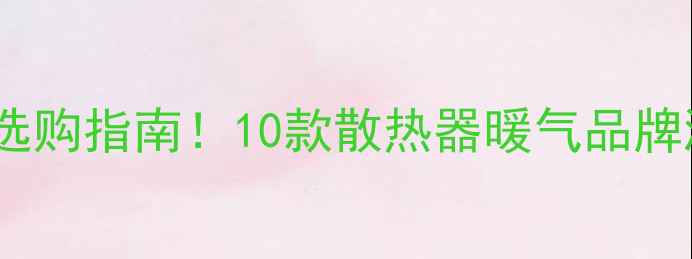 图片 高性价比家用暖气选购指南！10款散热器暖气品牌测评+安装避坑干货