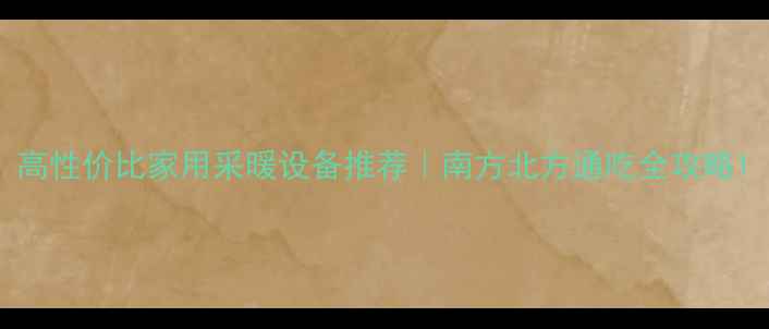 高性价比家用采暖设备推荐南方北方通吃全攻略