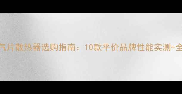 图片 高性价比暖气片散热器选购指南：10款平价品牌性能实测+全屋采暖方案