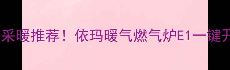 图片 高性价比燃气采暖推荐！依玛暖气燃气炉E1一键开启温暖寒冬1