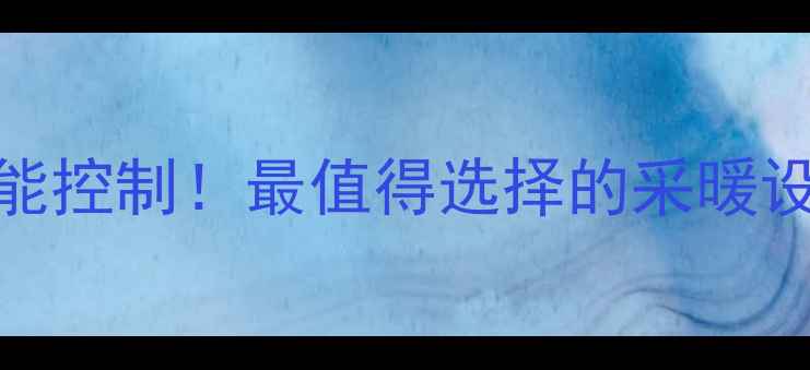 图片 高效节能+智能控制！最值得选择的采暖设备推荐指南2