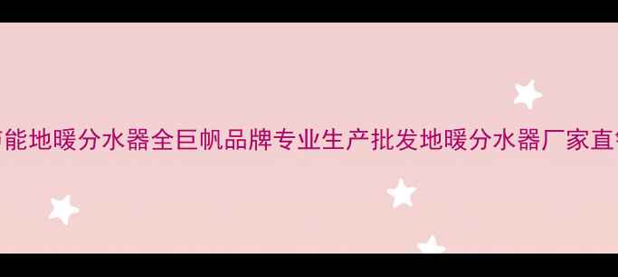 高效节能地暖分水器全巨帆品牌专业生产批发地暖分水器厂家直销指南
