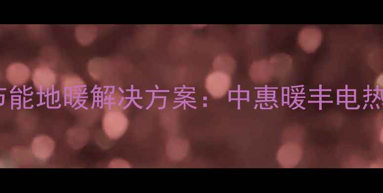 高效节能地暖解决方案中惠暖丰电热膜全