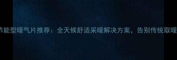 图片 高效节能型暖气片推荐：全天候舒适采暖解决方案，告别传统取暖烦恼1