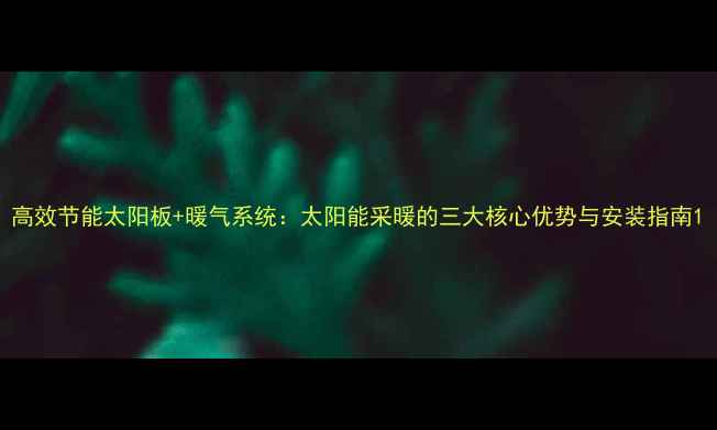 图片 高效节能太阳板+暖气系统：太阳能采暖的三大核心优势与安装指南1