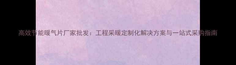 图片 高效节能暖气片厂家批发：工程采暖定制化解决方案与一站式采购指南