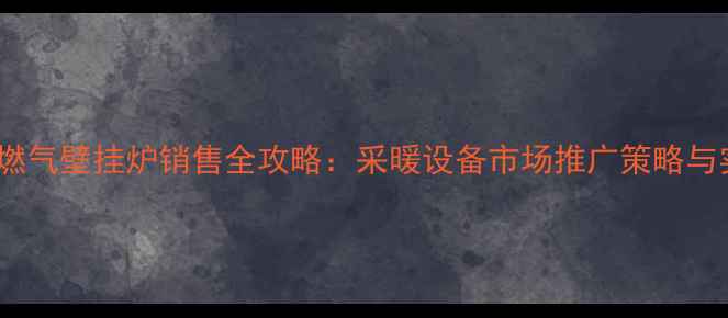 图片 高效节能燃气壁挂炉销售全攻略：采暖设备市场推广策略与实战方案1