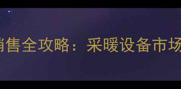高效节能燃气壁挂炉销售全攻略采暖设备市场推广策略与实战方案