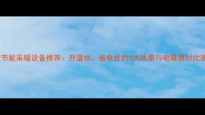 高效节能采暖设备推荐升温快省电优的5大热泵与电暖器对比测评