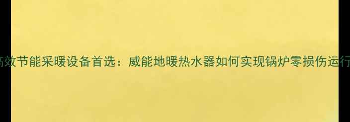 图片 高效节能采暖设备首选：威能地暖热水器如何实现锅炉零损伤运行1