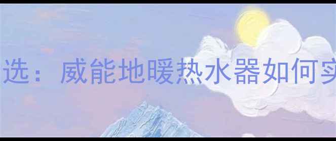 高效节能采暖设备首选威能地暖热水器如何实现锅炉零损伤运行