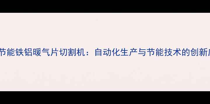 图片 高效节能铁铝暖气片切割机：自动化生产与节能技术的创新应用1