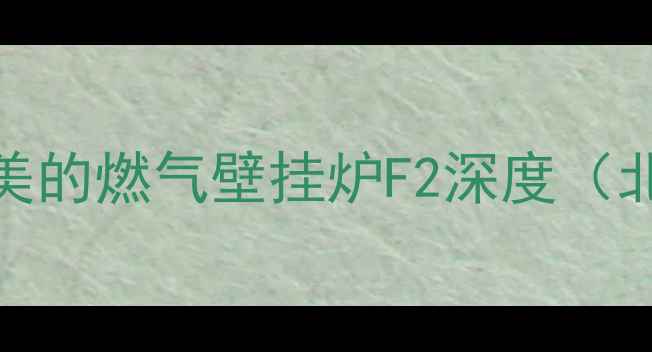 图片 高效采暖新选择：美的燃气壁挂炉F2深度（北京华北地区适用）
