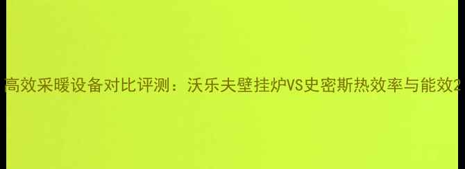 高效采暖设备对比评测沃乐夫壁挂炉VS史密斯热效率与能效