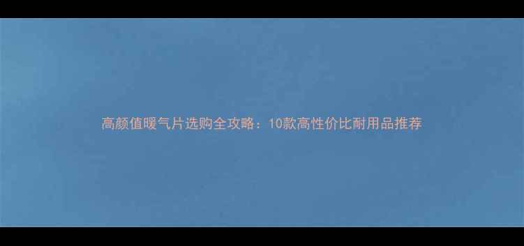 高颜值暖气片选购全攻略10款高性价比耐用品推荐
