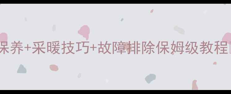 鲁本斯暖气片使用全攻略安装保养采暖技巧故障排除保姆级教程暖气片使用家居采暖装修干货