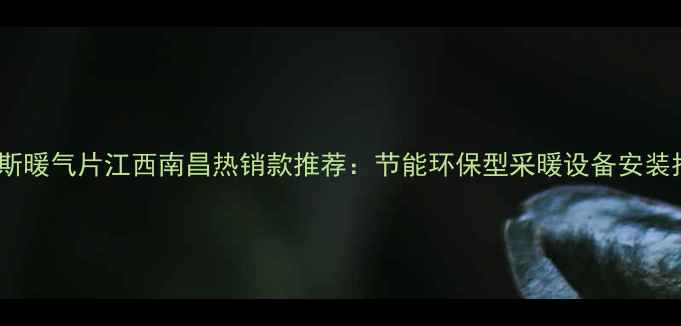鲁本斯暖气片江西南昌热销款推荐节能环保型采暖设备安装指南