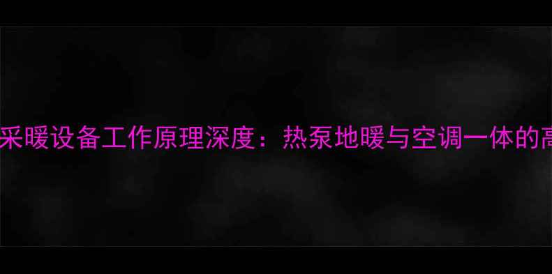 麦克维尔家用采暖设备工作原理深度热泵地暖与空调一体的高效节能系统