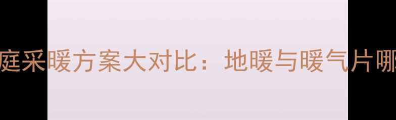 黑龙江家庭采暖方案大对比地暖与暖气片哪个更优