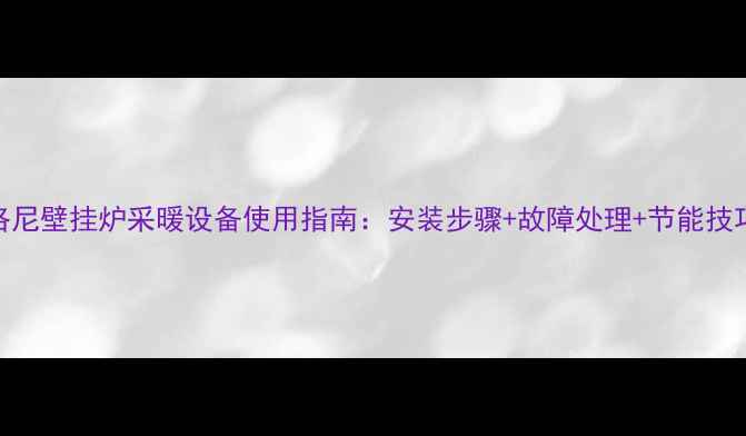 图片 默洛尼壁挂炉采暖设备使用指南：安装步骤+故障处理+节能技巧全