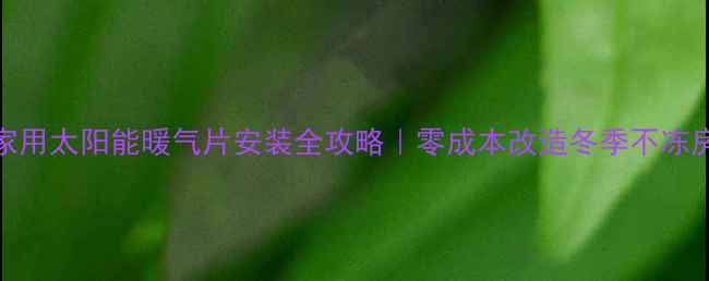 家用太阳能暖气片安装全攻略零成本改造冬季不冻房