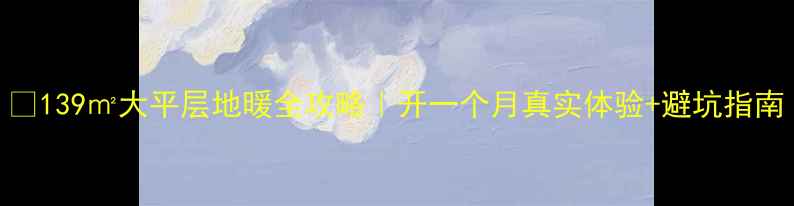 139大平层地暖全攻略开一个月真实体验避坑指南