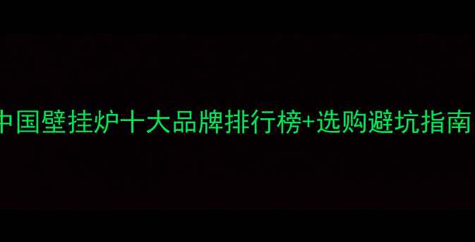 中国壁挂炉十大品牌排行榜选购避坑指南