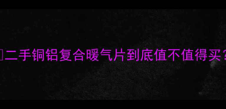 图片 🌟二手铜铝复合暖气片到底值不值得买？