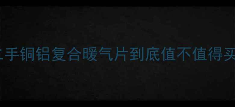 二手铜铝复合暖气片到底值不值得买