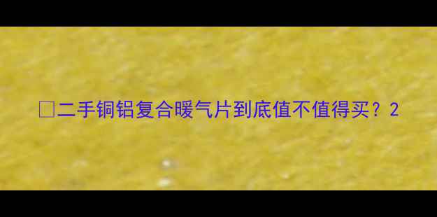 图片 🌟二手铜铝复合暖气片到底值不值得买？2