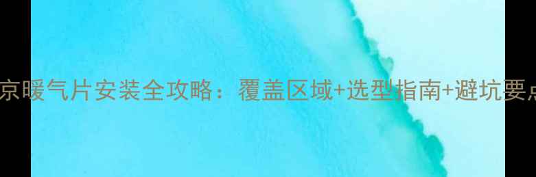 北京暖气片安装全攻略覆盖区域选型指南避坑要点