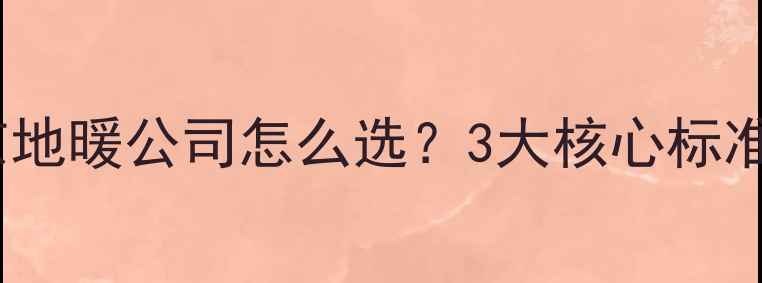 南京地暖公司怎么选3大核心标准必看