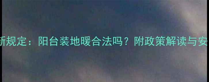 国家最新规定阳台装地暖合法吗附政策解读与安装指南
