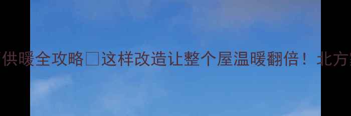 土暖气双面供暖全攻略这样改造让整个屋温暖翻倍北方家庭必看秘籍
