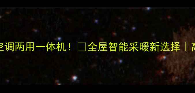 地暖中央空调两用一体机全屋智能采暖新选择高性价比攻略