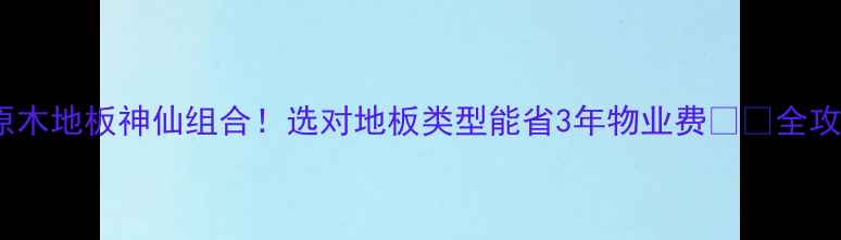 图片 🌟地暖+原木地板神仙组合！选对地板类型能省3年物业费❗️全攻略收藏🌟