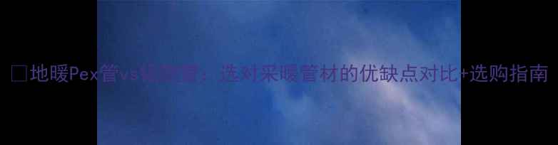 图片 🌟地暖Pex管vs铝塑管：选对采暖管材的优缺点对比+选购指南