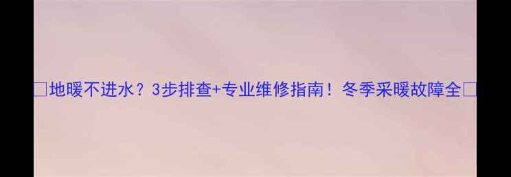 图片 🌟地暖不进水？3步排查+专业维修指南！冬季采暖故障全🔥
