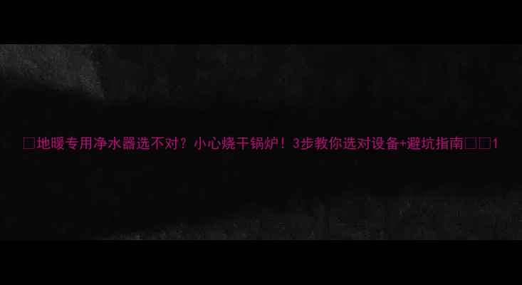 图片 🌟地暖专用净水器选不对？小心烧干锅炉！3步教你选对设备+避坑指南🏠💧1