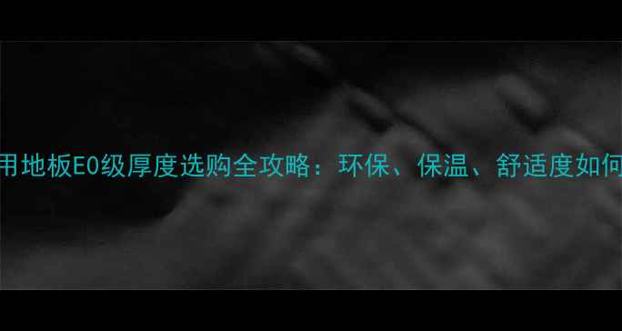 图片 🌟地暖专用地板E0级厚度选购全攻略：环保、保温、舒适度如何权衡？💡