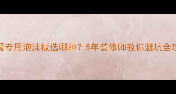 地暖专用泡沫板选哪种5年装修师教你避坑全攻略