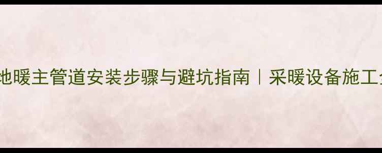 图片 🌟地暖主管道安装步骤与避坑指南｜采暖设备施工全1