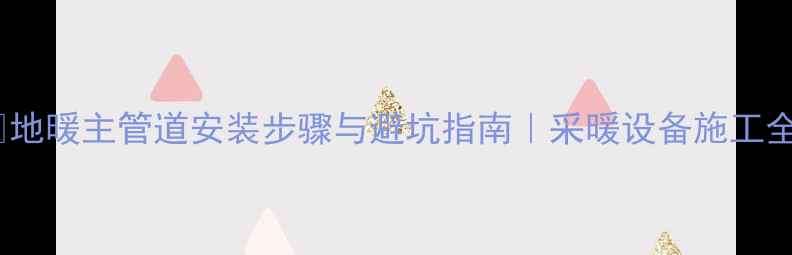 图片 🌟地暖主管道安装步骤与避坑指南｜采暖设备施工全2