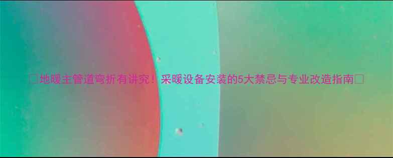 图片 🌟地暖主管道弯折有讲究！采暖设备安装的5大禁忌与专业改造指南🔥