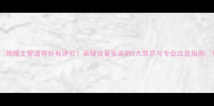 图片 🌟地暖主管道弯折有讲究！采暖设备安装的5大禁忌与专业改造指南🔥1