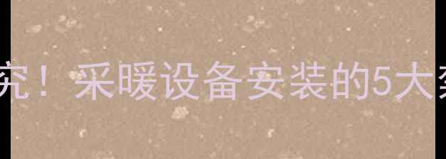 地暖主管道弯折有讲究采暖设备安装的5大禁忌与专业改造指南