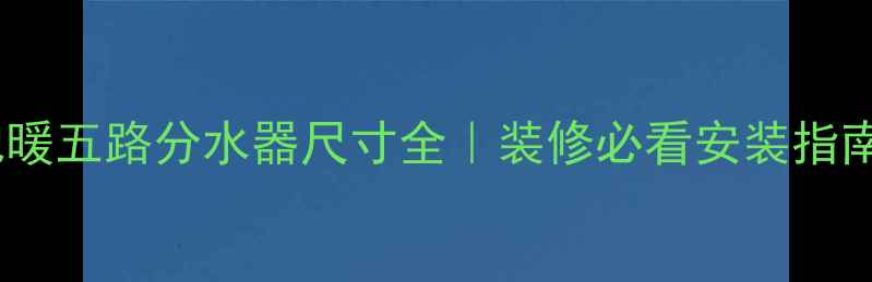 图片 🌟地暖五路分水器尺寸全｜装修必看安装指南🔥2